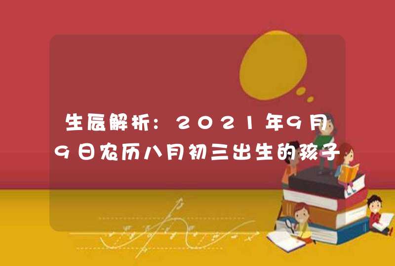 生辰解析:2021年9月9日农历八月初三出生的孩子八字起名,第1张