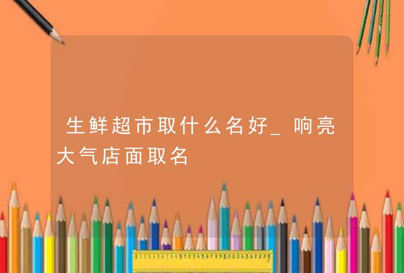 生鲜超市取什么名好_响亮大气店面取名,第1张