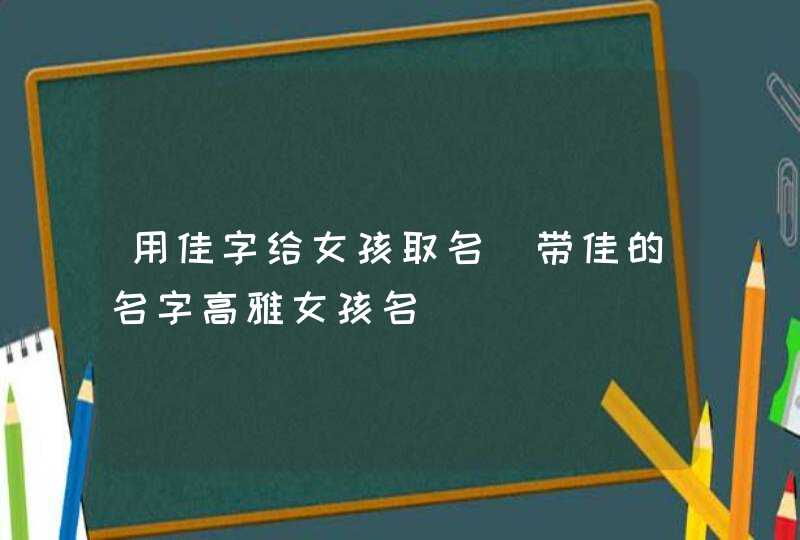 用佳字给女孩取名_带佳的名字高雅女孩名,第1张