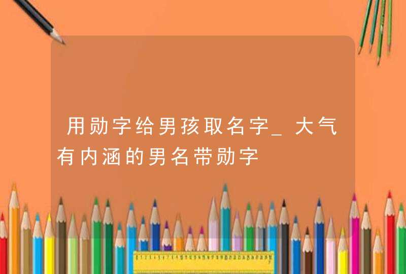 用勋字给男孩取名字_大气有内涵的男名带勋字,第1张