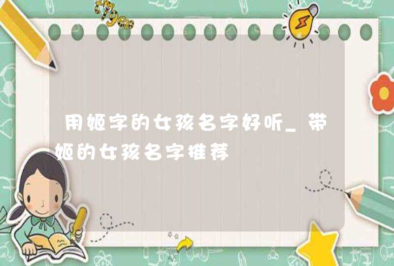 用姬字的女孩名字好听_带姬的女孩名字推荐,第1张