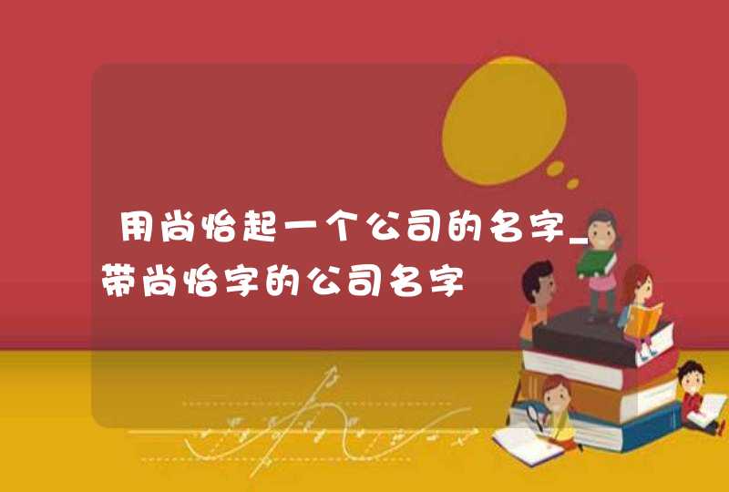 用尚怡起一个公司的名字_带尚怡字的公司名字,第1张