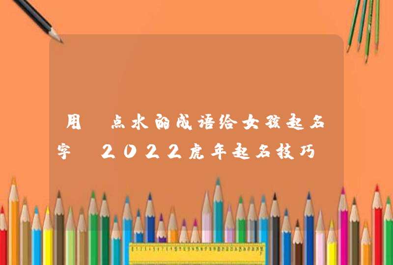 用氵点水的成语给女孩起名字_2022虎年起名技巧,第1张