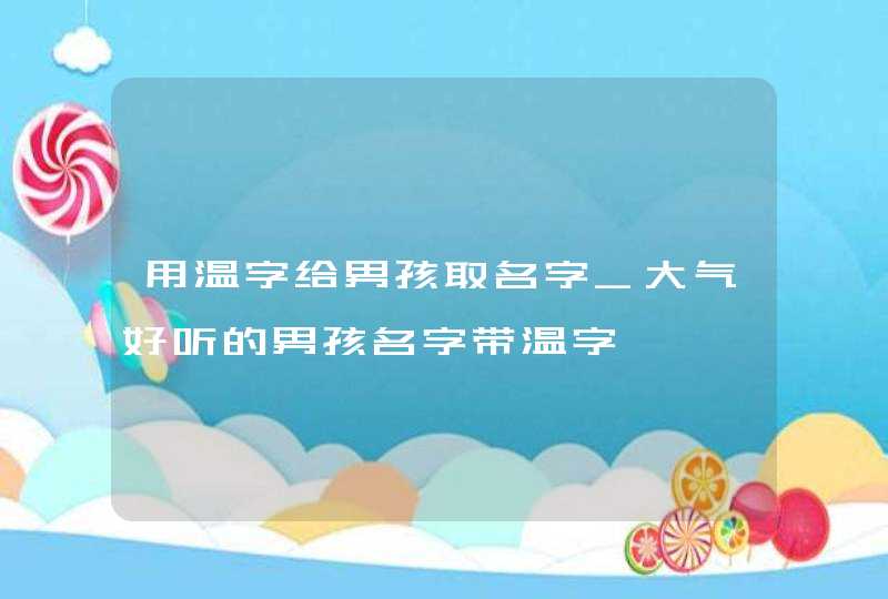用温字给男孩取名字_大气好听的男孩名字带温字,第1张