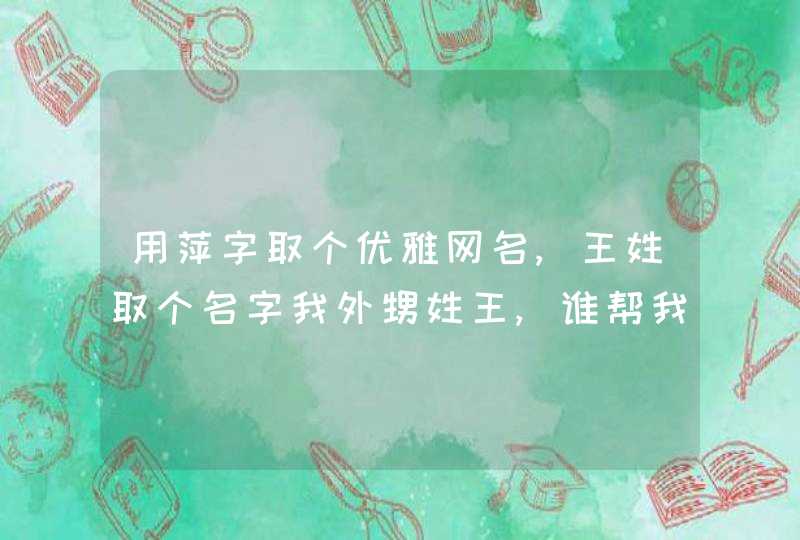用萍字取个优雅网名,王姓取个名字我外甥姓王,谁帮我起个大气一点的名字啊?谢谢了!!,第1张