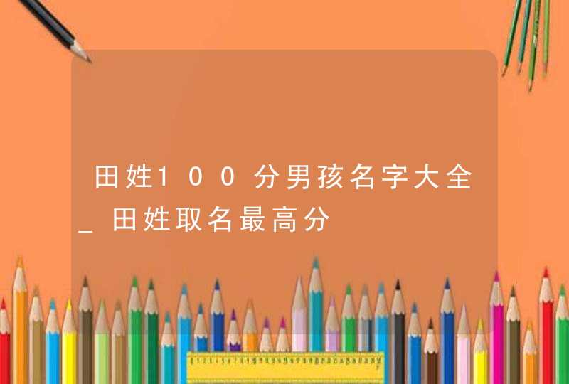 田姓100分男孩名字大全_田姓取名最高分,第1张