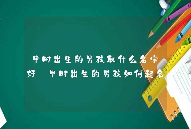 申时出生的男孩取什么名字好_申时出生的男孩如何起名字,第1张