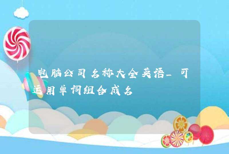 电脑公司名称大全英语_可运用单词组合成名,第1张