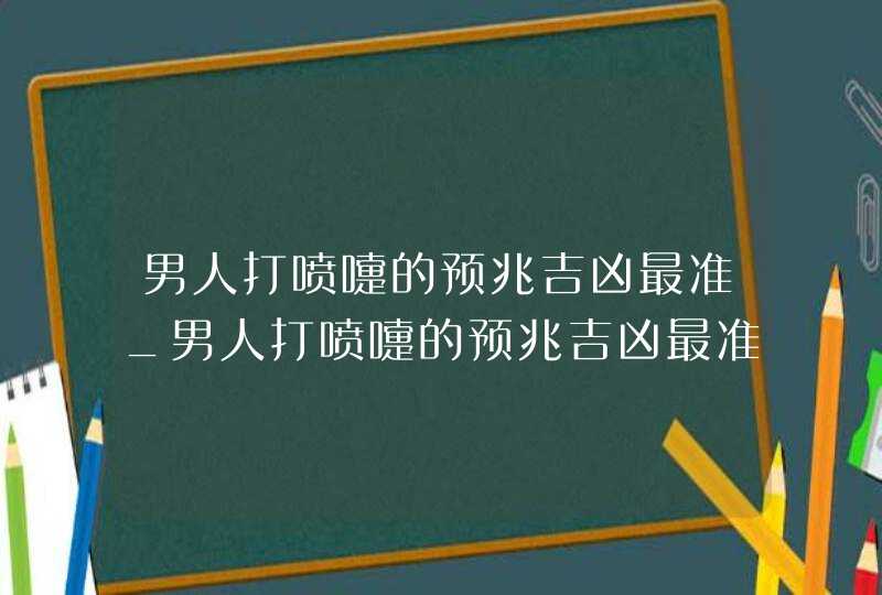 男人打喷嚏的预兆吉凶最准_男人打喷嚏的预兆吉凶最准确吗,第1张