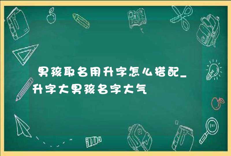 男孩取名用升字怎么搭配_升字大男孩名字大气,第1张