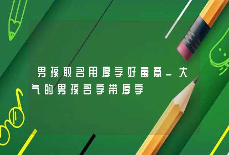 男孩取名用厚字好寓意_大气的男孩名字带厚字,第1张