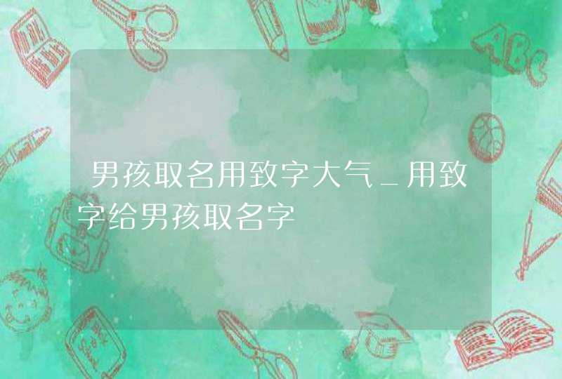 男孩取名用致字大气_用致字给男孩取名字,第1张