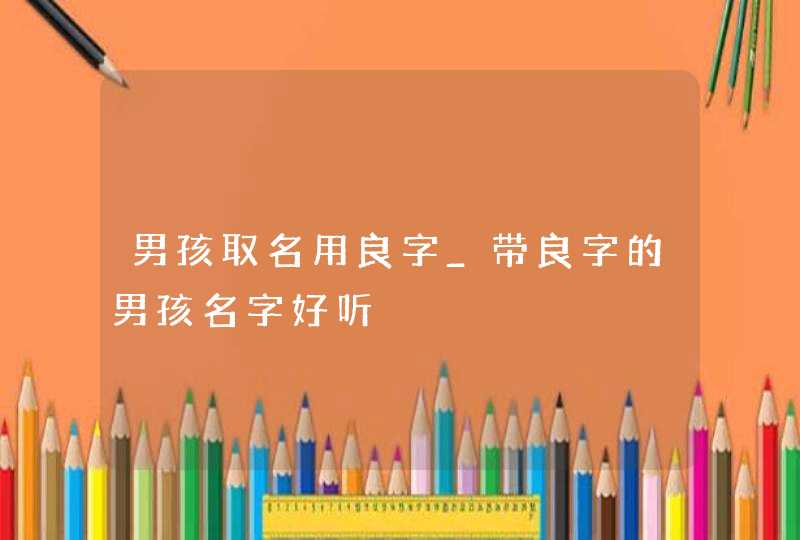 男孩取名用良字_带良字的男孩名字好听,第1张