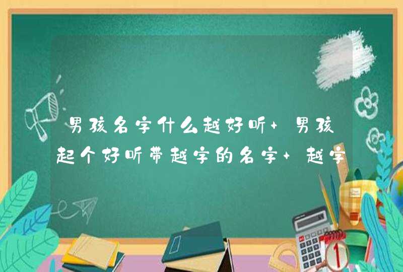 男孩名字什么越好听 男孩起个好听带越字的名字 越字结尾的男孩名字,第1张