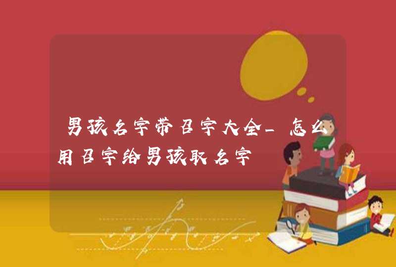 男孩名字带召字大全_怎么用召字给男孩取名字,第1张