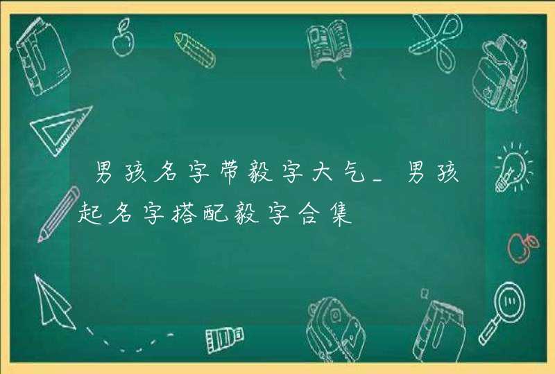 男孩名字带毅字大气_男孩起名字搭配毅字合集,第1张