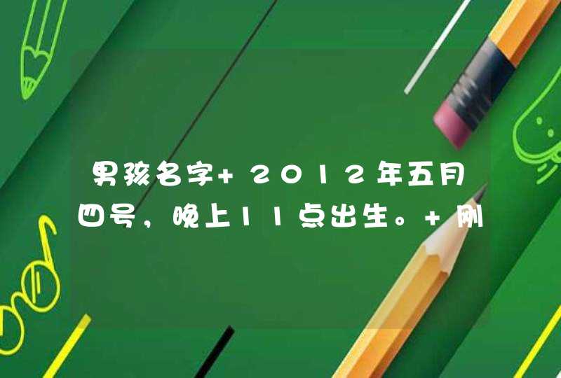 男孩名字 2012年五月四号，晚上11点出生。 刚好是青年节。 春末夏初 姓史 起一个什么名字好呢？ 谢谢大家了,第1张