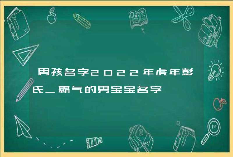 男孩名字2022年虎年彭氏_霸气的男宝宝名字,第1张