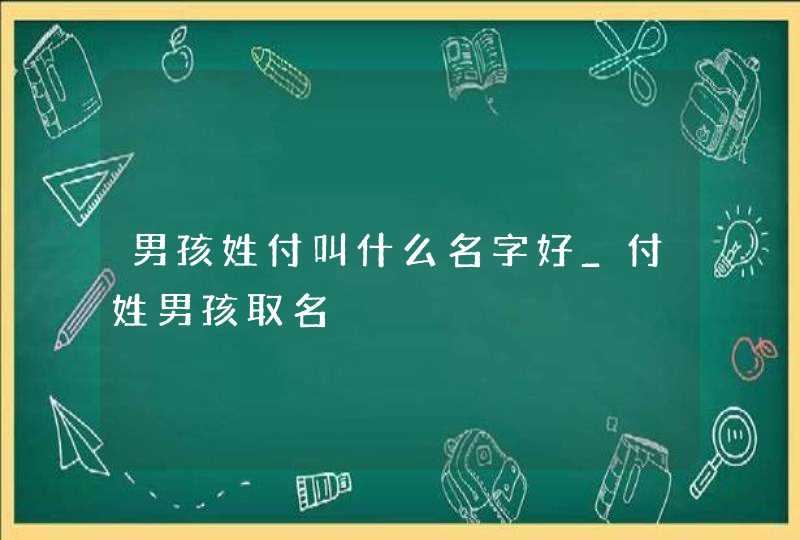 男孩姓付叫什么名字好_付姓男孩取名,第1张