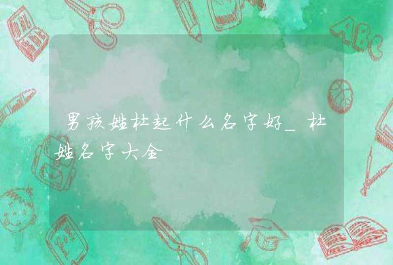 男孩姓杜起什么名字好_杜姓名字大全,第1张