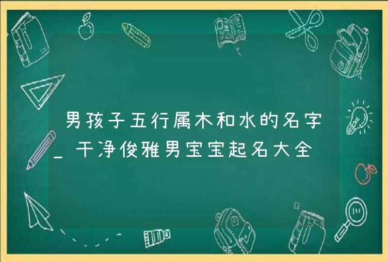 男孩子五行属木和水的名字_干净俊雅男宝宝起名大全,第1张