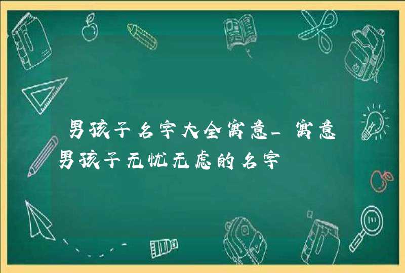 男孩子名字大全寓意_寓意男孩子无忧无虑的名字,第1张