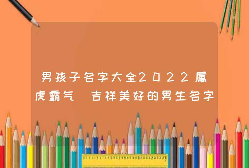 男孩子名字大全2022属虎霸气_吉祥美好的男生名字,第1张
