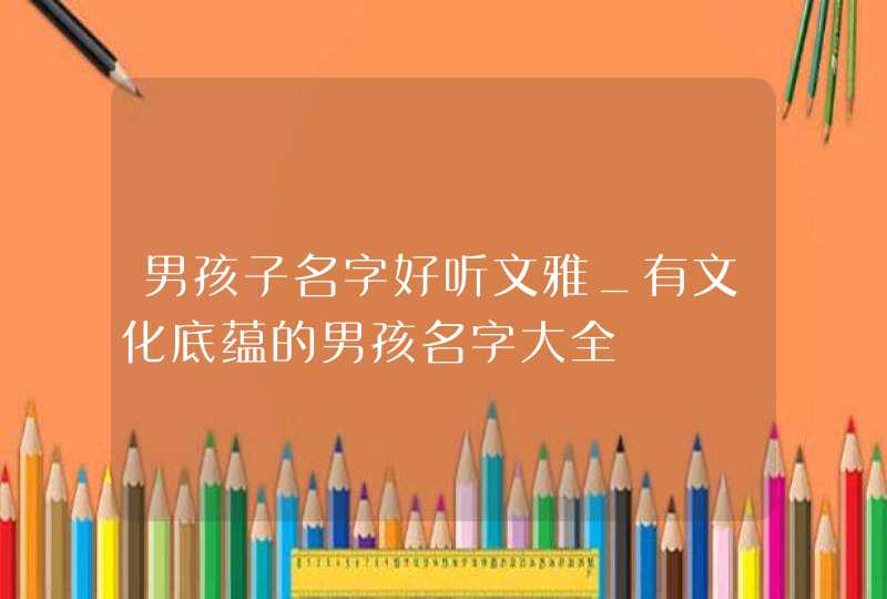 男孩子名字好听文雅_有文化底蕴的男孩名字大全,第1张