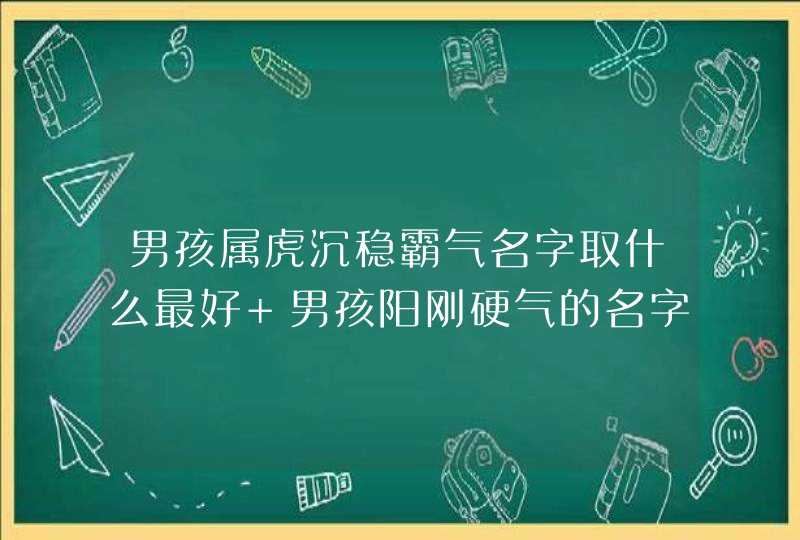 男孩属虎沉稳霸气名字取什么最好 男孩阳刚硬气的名字属虎3200个,第1张