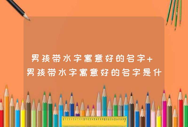 男孩带水字寓意好的名字 男孩带水字寓意好的名字是什么,第1张