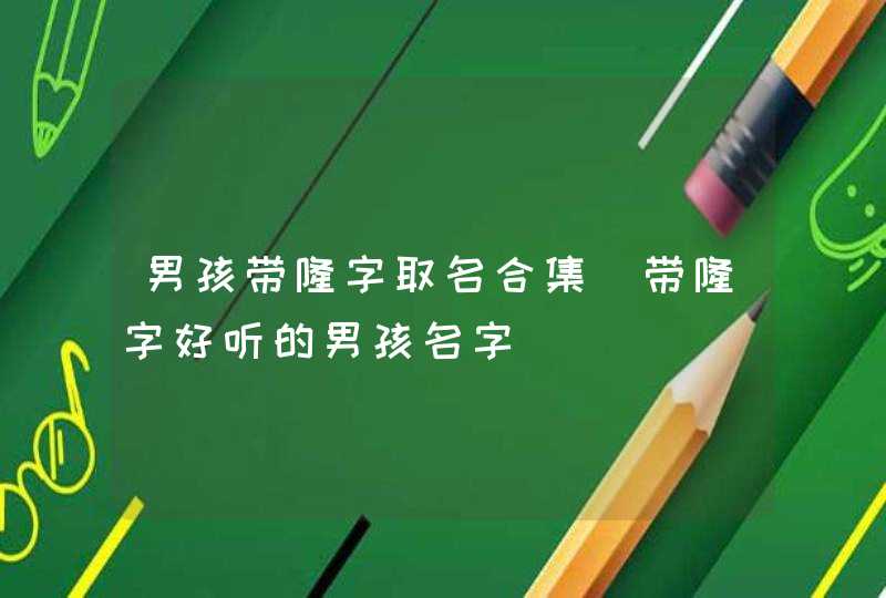 男孩带隆字取名合集_带隆字好听的男孩名字,第1张