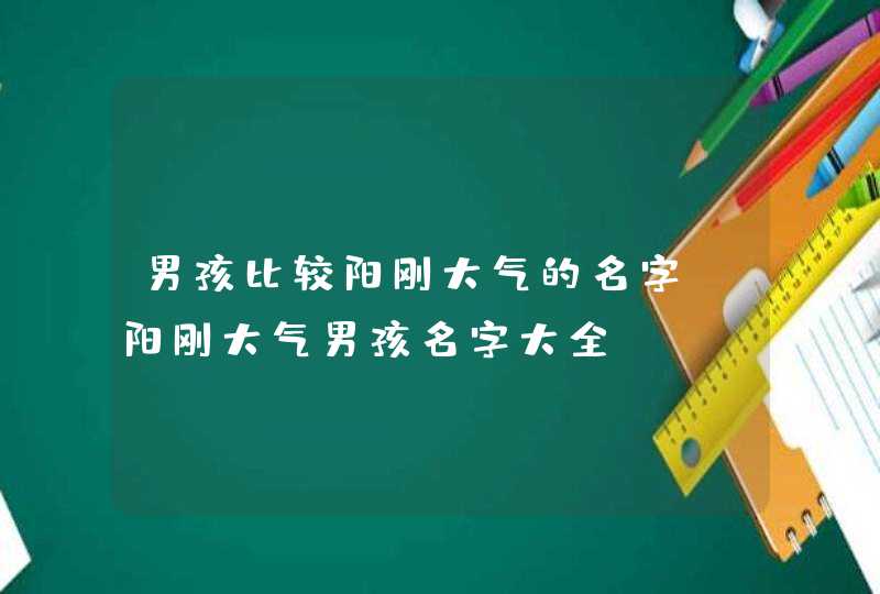 男孩比较阳刚大气的名字_阳刚大气男孩名字大全,第1张