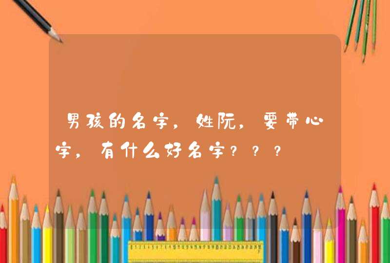 男孩的名字，姓阮，要带心字，有什么好名字？？？,第1张