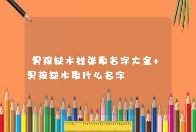 男孩缺水姓张取名字大全 男孩缺水取什么名字,第1张