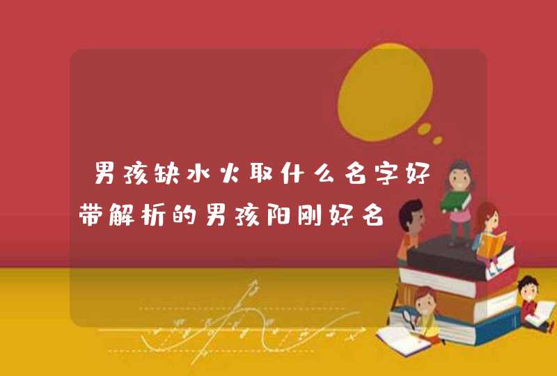 男孩缺水火取什么名字好_带解析的男孩阳刚好名,第1张