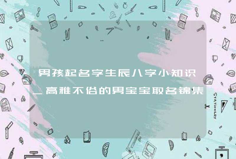 男孩起名字生辰八字小知识_高雅不俗的男宝宝取名锦集,第1张