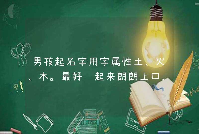 男孩起名字用字属性土、火、木。最好读起来朗朗上口，意义也比较好。多多益善啊。谢谢。,第1张