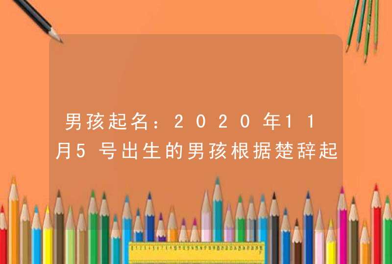 男孩起名：2020年11月5号出生的男孩根据楚辞起名字，五行八字,第1张