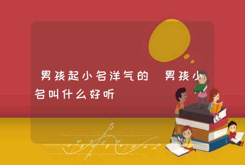 男孩起小名洋气的_男孩小名叫什么好听,第1张