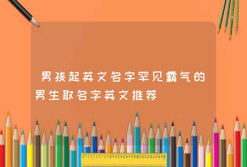 男孩起英文名字罕见霸气的男生取名字英文推荐,第1张
