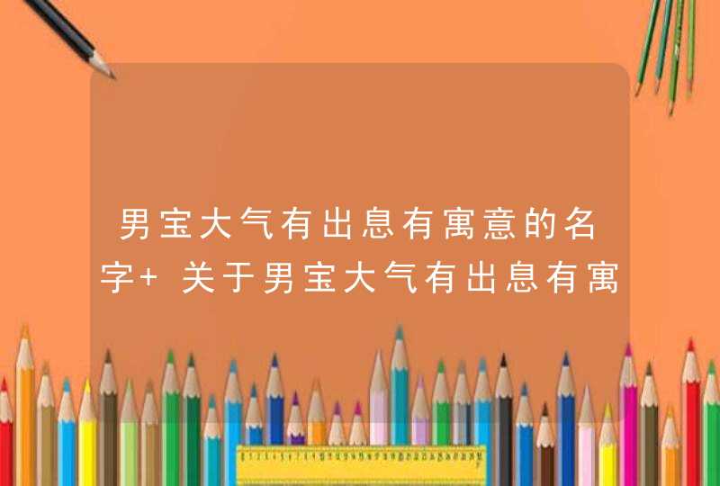 男宝大气有出息有寓意的名字 关于男宝大气有出息有寓意的名字,第1张