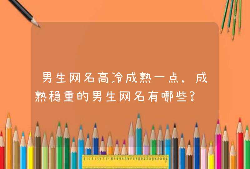 男生网名高冷成熟一点,成熟稳重的男生网名有哪些?,第1张