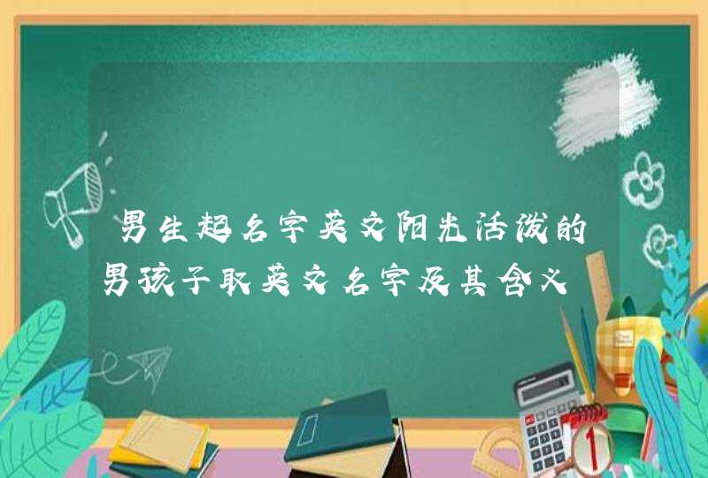 男生起名字英文阳光活泼的男孩子取英文名字及其含义,第1张