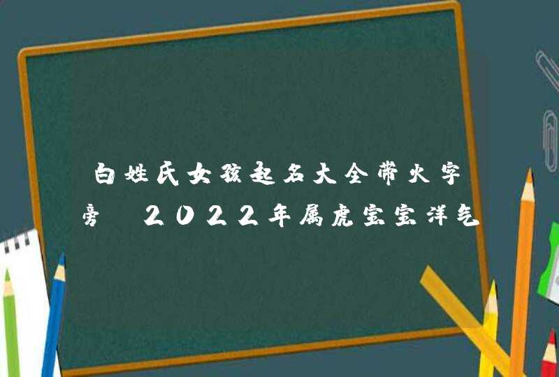 白姓氏女孩起名大全带火字旁_2022年属虎宝宝洋气名字,第1张