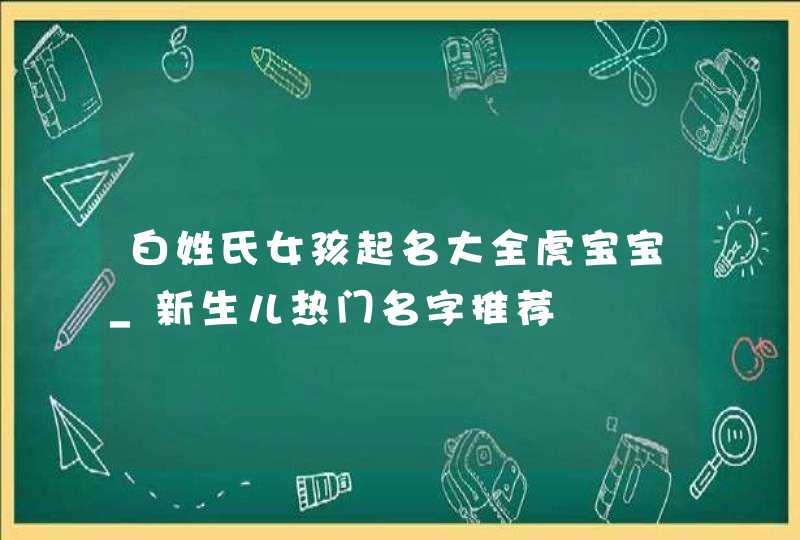 白姓氏女孩起名大全虎宝宝_新生儿热门名字推荐,第1张