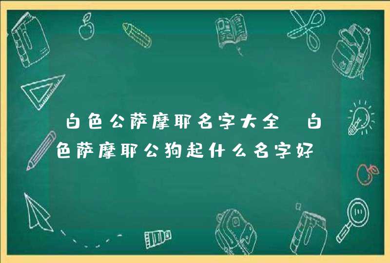 白色公萨摩耶名字大全_白色萨摩耶公狗起什么名字好,第1张