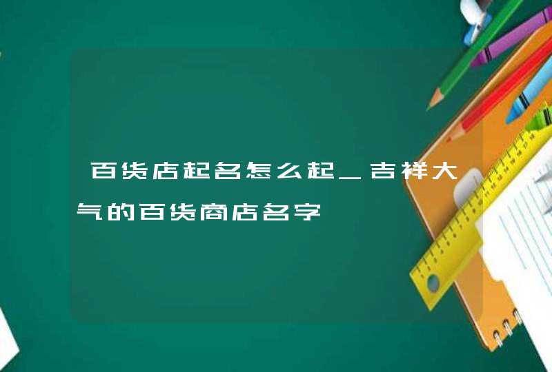 百货店起名怎么起_吉祥大气的百货商店名字,第1张