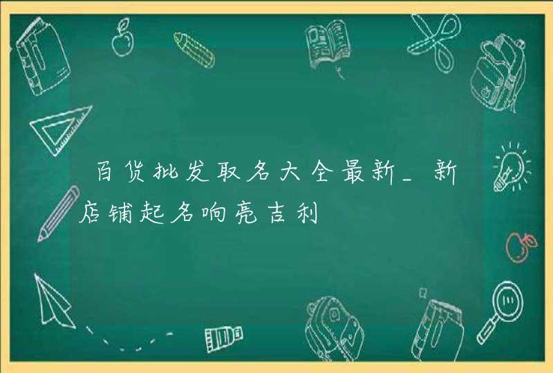 百货批发取名大全最新_新店铺起名响亮吉利,第1张