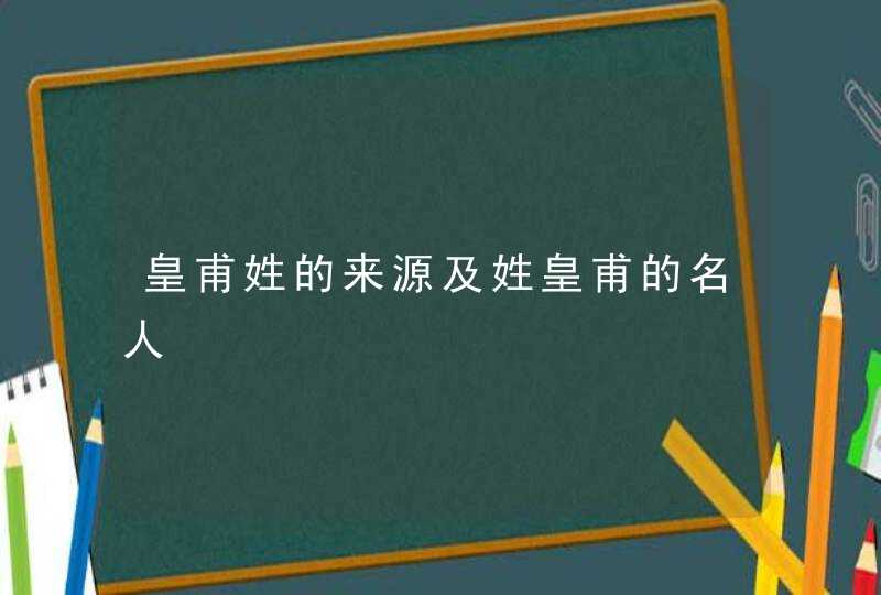 皇甫姓的来源及姓皇甫的名人,第1张