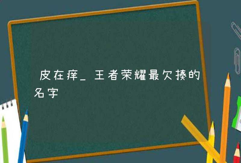 皮在痒_王者荣耀最欠揍的名字,第1张